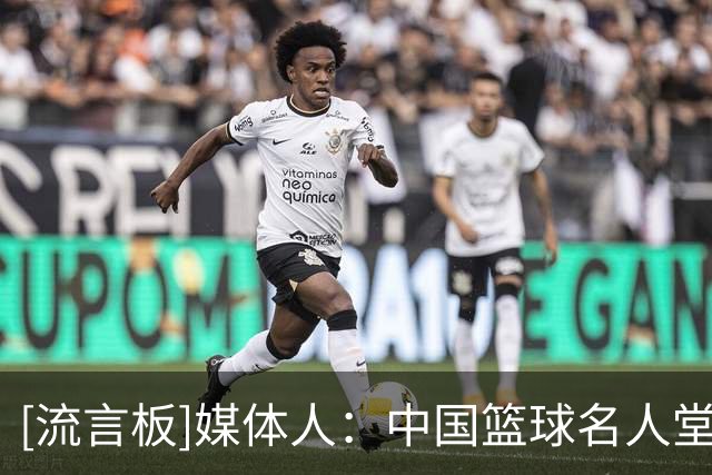 [流言板]媒体人：中国篮球名人堂可考虑给名宿以不同身份入选的机会